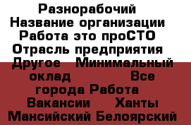 Разнорабочий › Название организации ­ Работа-это проСТО › Отрасль предприятия ­ Другое › Минимальный оклад ­ 24 500 - Все города Работа » Вакансии   . Ханты-Мансийский,Белоярский г.